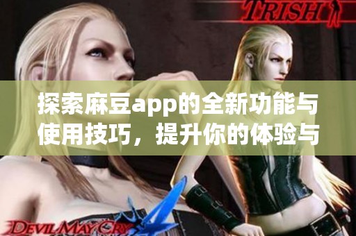 探索麻豆app的全新功能与使用技巧，提升你的体验与效率