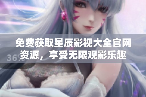 免费获取星辰影视大全官网资源，享受无限观影乐趣