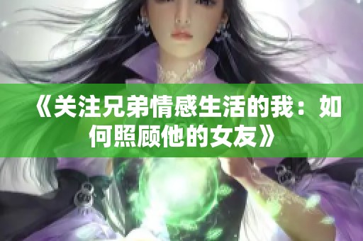 《关注兄弟情感生活的我：如何照顾他的女友》