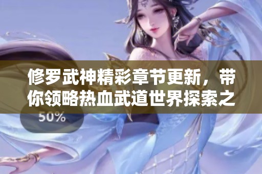 修罗武神精彩章节更新，带你领略热血武道世界探索之旅