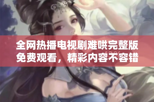 全网热播电视剧难哄完整版免费观看，精彩内容不容错过！