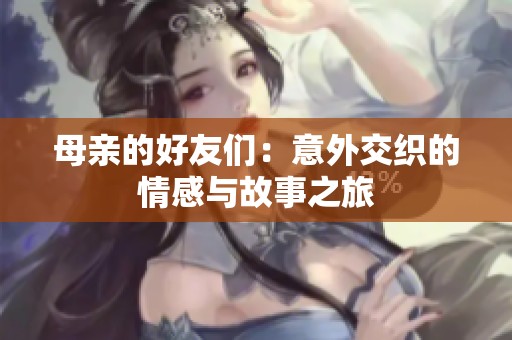 母亲的好友们：意外交织的情感与故事之旅