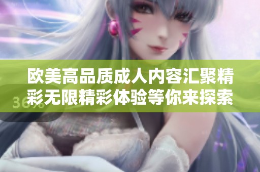 欧美高品质成人内容汇聚精彩无限精彩体验等你来探索