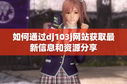 如何通过dj103j网站获取最新信息和资源分享