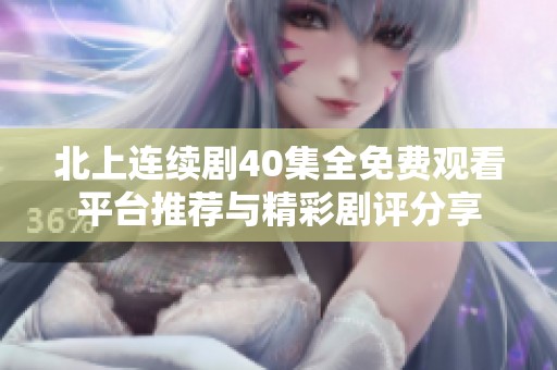 北上连续剧40集全免费观看平台推荐与精彩剧评分享