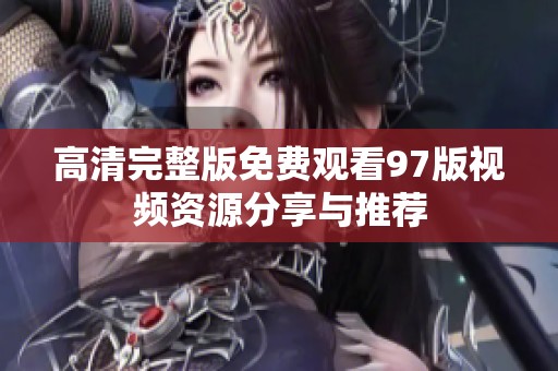 高清完整版免费观看97版视频资源分享与推荐