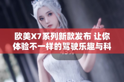 欧美X7系列新款发布 让你体验不一样的驾驶乐趣与科技感
