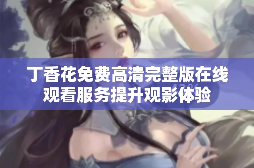 丁香花免费高清完整版在线观看服务提升观影体验
