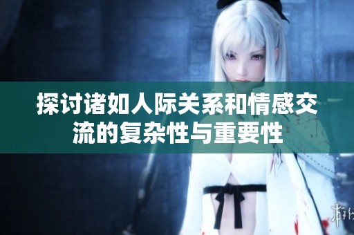 探讨诸如人际关系和情感交流的复杂性与重要性