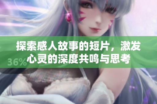 探索感人故事的短片，激发心灵的深度共鸣与思考