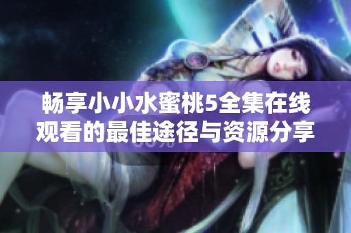 畅享小小水蜜桃5全集在线观看的最佳途径与资源分享