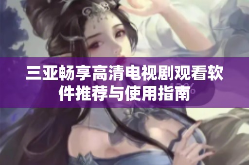 三亚畅享高清电视剧观看软件推荐与使用指南