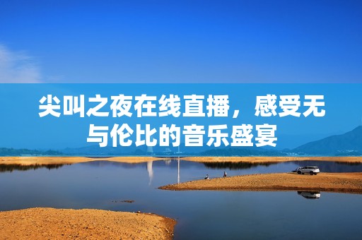 尖叫之夜在线直播，感受无与伦比的音乐盛宴