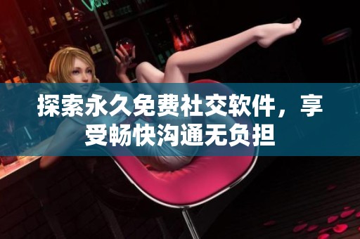 探索永久免费社交软件，享受畅快沟通无负担