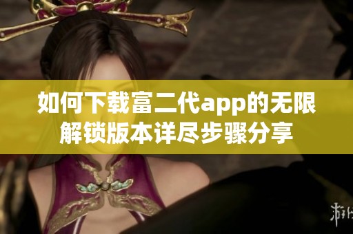 如何下载富二代app的无限解锁版本详尽步骤分享
