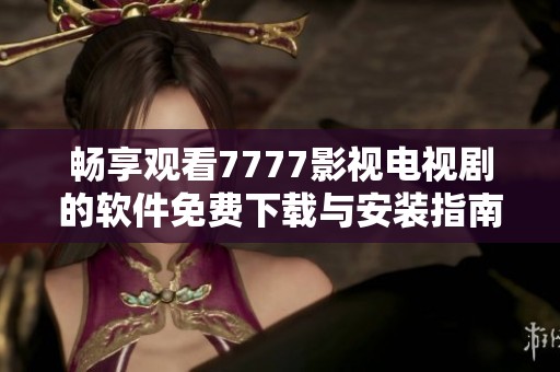 畅享观看7777影视电视剧的软件免费下载与安装指南