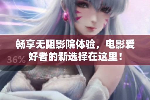 畅享无阻影院体验，电影爱好者的新选择在这里！