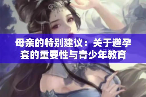 母亲的特别建议：关于避孕套的重要性与青少年教育