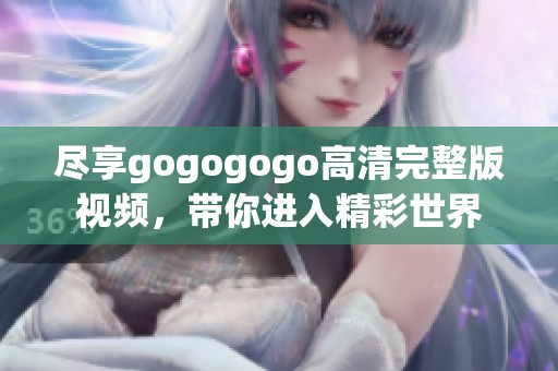 尽享gogogogo高清完整版视频，带你进入精彩世界