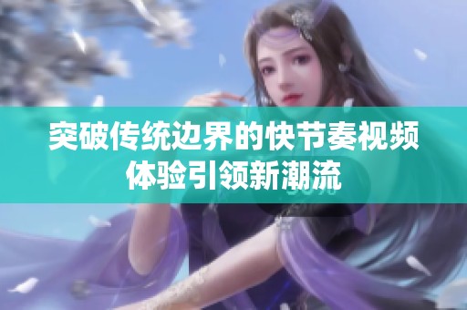 突破传统边界的快节奏视频体验引领新潮流