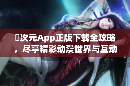 囧次元App正版下载全攻略，尽享精彩动漫世界与互动体验