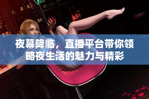 夜幕降临，直播平台带你领略夜生活的魅力与精彩