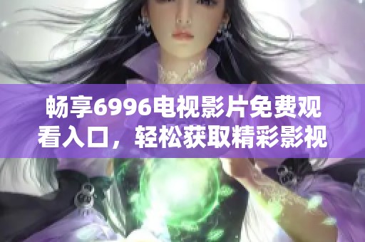 畅享6996电视影片免费观看入口，轻松获取精彩影视内容