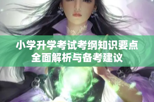 小学升学考试考纲知识要点全面解析与备考建议