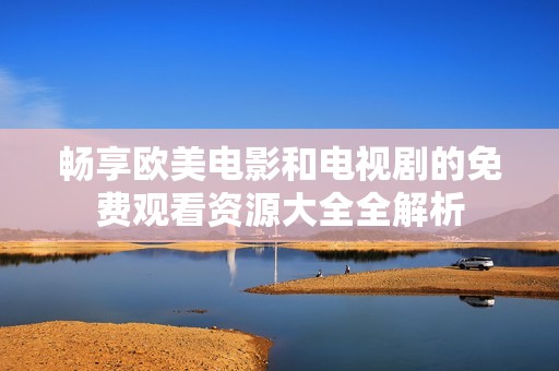畅享欧美电影和电视剧的免费观看资源大全全解析
