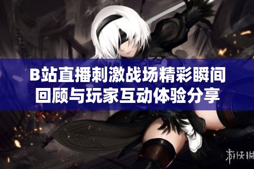 B站直播刺激战场精彩瞬间回顾与玩家互动体验分享