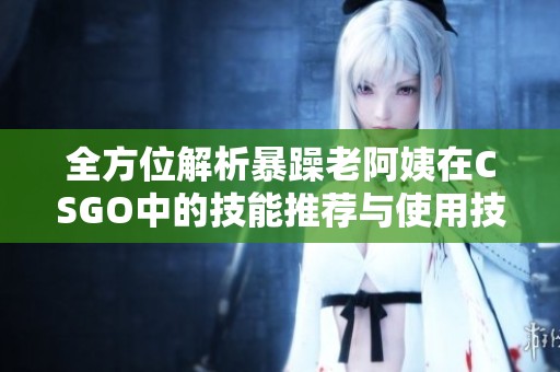 全方位解析暴躁老阿姨在CSGO中的技能推荐与使用技巧