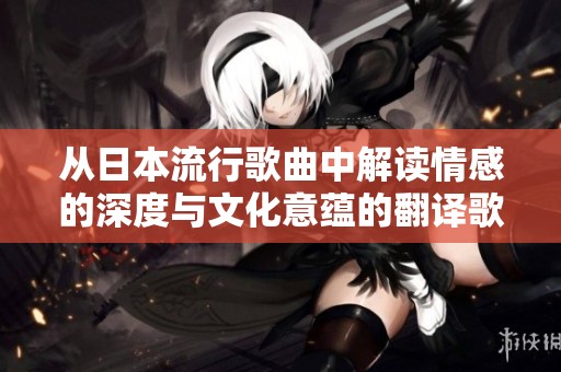 从日本流行歌曲中解读情感的深度与文化意蕴的翻译歌词分析