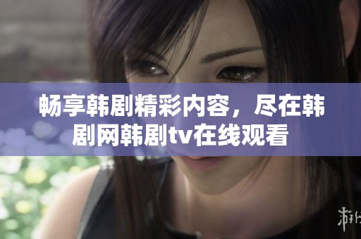 畅享韩剧精彩内容，尽在韩剧网韩剧tv在线观看
