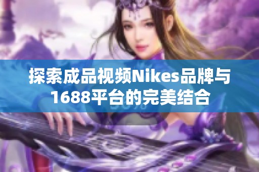 探索成品视频Nikes品牌与1688平台的完美结合