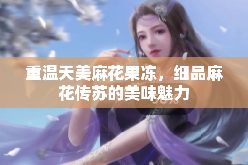 重温天美麻花果冻，细品麻花传苏的美味魅力