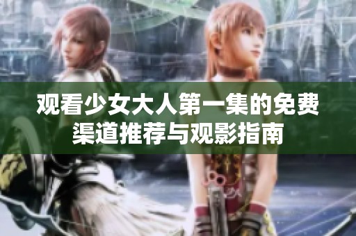 观看少女大人第一集的免费渠道推荐与观影指南