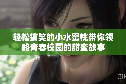 轻松搞笑的小水蜜桃带你领略青春校园的甜蜜故事