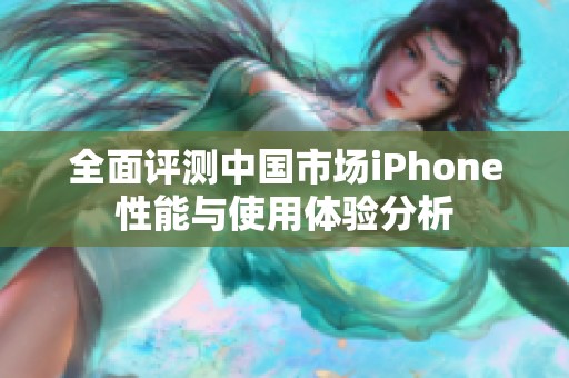 全面评测中国市场iPhone性能与使用体验分析