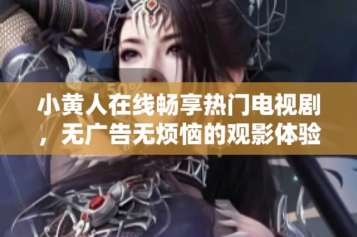 小黄人在线畅享热门电视剧，无广告无烦恼的观影体验