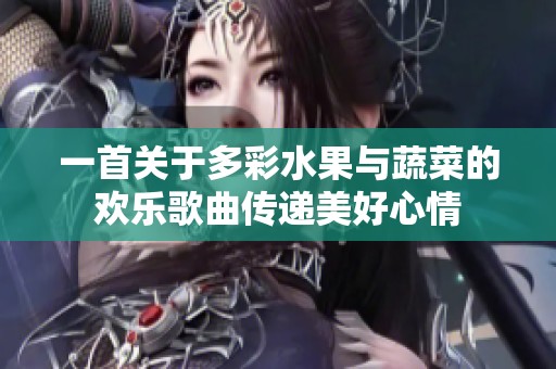 一首关于多彩水果与蔬菜的欢乐歌曲传递美好心情