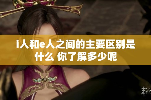 i人和e人之间的主要区别是什么 你了解多少呢