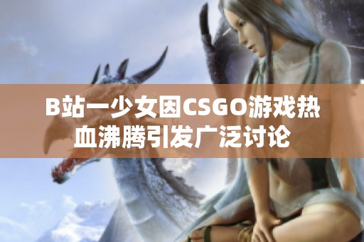 B站一少女因CSGO游戏热血沸腾引发广泛讨论