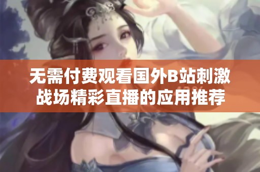 无需付费观看国外B站刺激战场精彩直播的应用推荐