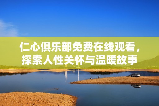 仁心俱乐部免费在线观看，探索人性关怀与温暖故事