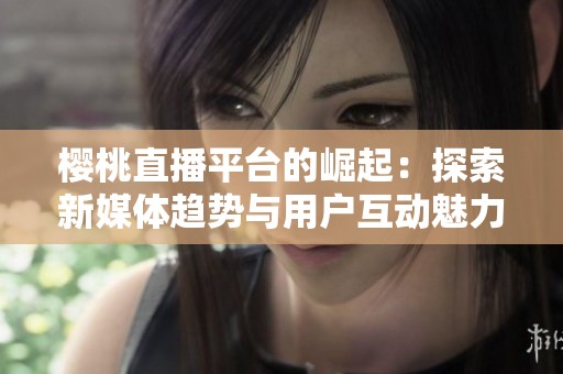 樱桃直播平台的崛起：探索新媒体趋势与用户互动魅力