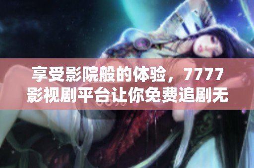 享受影院般的体验，7777影视剧平台让你免费追剧无阻碍