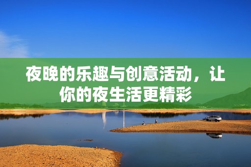 夜晚的乐趣与创意活动，让你的夜生活更精彩