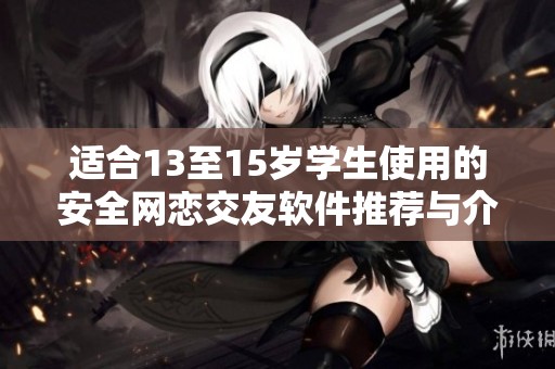 适合13至15岁学生使用的安全网恋交友软件推荐与介绍