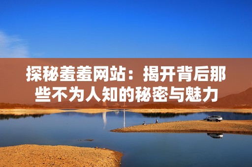 探秘羞羞网站：揭开背后那些不为人知的秘密与魅力