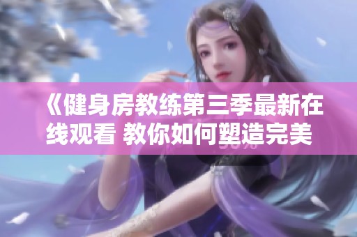 《健身房教练第三季最新在线观看 教你如何塑造完美身材》